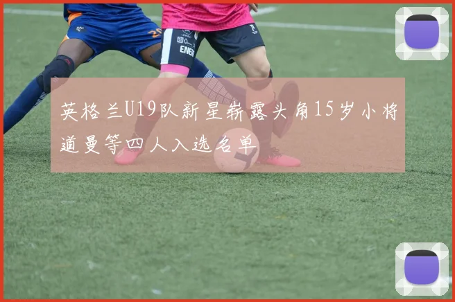 英格兰U19队新星崭露头角15岁小将道曼等四人入选名单