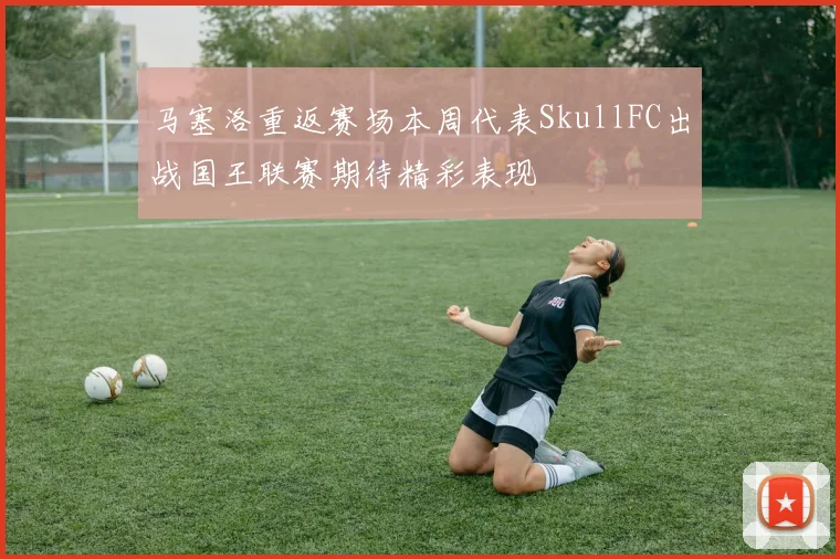 马塞洛重返赛场本周代表SkullFC出战国王联赛期待精彩表现