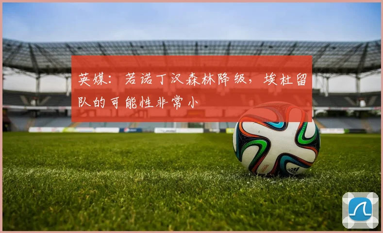 英媒：若诺丁汉森林降级，埃杜留队的可能性非常小