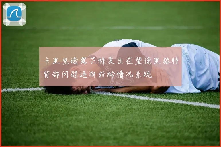 卡里克透露芒特复出在望德里赫特背部问题逐渐好转情况乐观