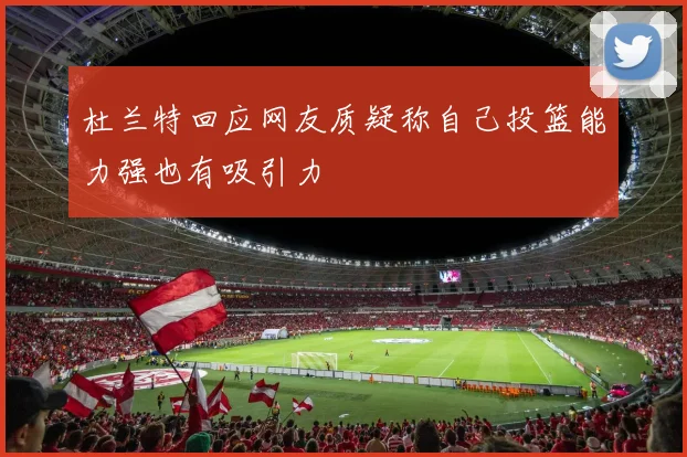 杜兰特回应网友质疑称自己投篮能力强也有吸引力
