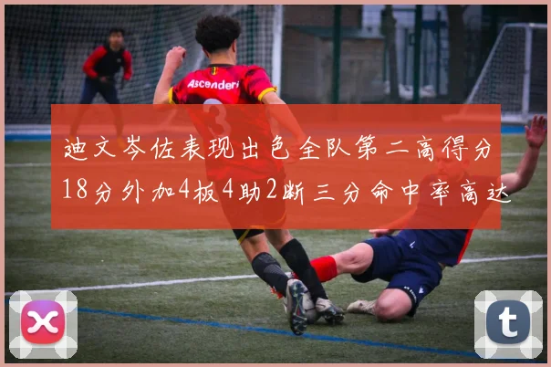 迪文岑佐表现出色全队第二高得分18分外加4板4助2断三分命中率高达44