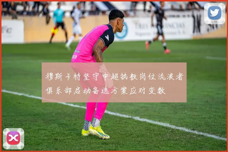 穆斯卡特坚守中超执教岗位流浪者俱乐部启动备选方案应对变数