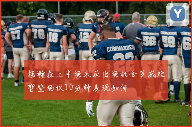 杨瀚森上半场未获出场机会罗威短暂登场仅10分钟表现如何